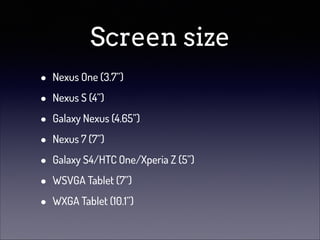 Screen size
•
•
•
•
•
•
•

Nexus One (3.7”)
Nexus S (4”)
Galaxy Nexus (4.65”)
Nexus 7 (7”)
Galaxy S4/HTC One/Xperia Z (5”)
WSVGA Tablet (7”)
WXGA Tablet (10.1”)

 