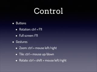 Control
•
•

Buttons

•
•

Rotation: ctrl + F11
Full screen: F11

Gestures

•
•
•

Zoom: ctrl + mouse left/right
Tile: ctrl + mouse up/down
Rotate: ctrl + shift + mouse left/right

 