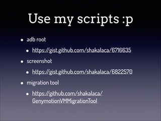 Use my scripts :p
•
•
•

adb root

•

https:/
/gist.github.com/shakalaca/6716635

screenshot

•

https:/
/gist.github.com/shakalaca/6822570

migration tool

•

https:/
/github.com/shakalaca/
GenymotionVMMigrationTool

 