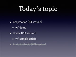 Today’s topic
•
•
•

Genymotion (101 session)

•

w/ demo

Gradle (201 session)

•

w/ sample scripts

Android Studio (201 session)

 