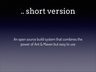 .. short version

An open source build system that combines the
power of Ant & Maven but easy to use

 