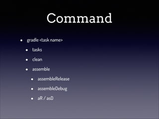 Command
•

gradle <task name>

•
•
•

tasks
clean
assemble

•
•
•

assembleRelease
assembleDebug
aR / asD

 