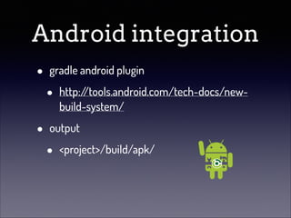 Android integration
•
•

gradle android plugin

•

http:/
/tools.android.com/tech-docs/newbuild-system/

output

•

<project>/build/apk/

 