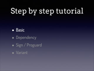 Step by step tutorial
• Basic
• Dependency
• Sign / Proguard
• Variant

 