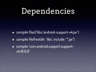 Dependencies
•
•
•

compile ﬁles(‘libs/android-support-v4.jar’)
compile ﬁleTree(dir: ‘libs’, include: ‘*.jar’)
compile ‘com.android.support:supportv4:18.0.0’

 