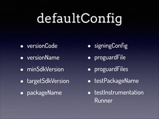 defaultConfig
•
•
•
•
•

versionCode
versionName
minSdkVersion
targetSdkVersion
packageName

•
•
•
•
•

signingConﬁg
proguardFile
proguardFiles
testPackageName
testInstrumentation
Runner

 
