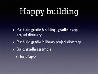 Happy building
•

Put build.gradle & settings.gradle in app
project directory

•
•

Put build.gradle in library project directory
Build: gradle assemble

•

build/apk/

 