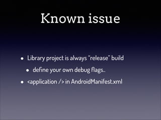 Known issue
•
•

Library project is always “release” build

•

deﬁne your own debug ﬂags..

<application /> in AndroidManifest.xml

 