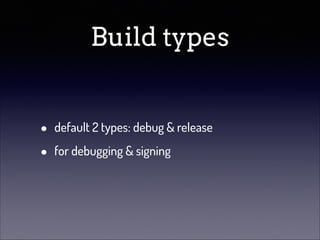 Build types
•
•

default 2 types: debug & release
for debugging & signing

 