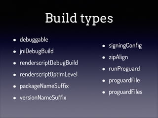 Build types
•
•
•
•
•
•

debuggable
jniDebugBuild
renderscriptDebugBuild
renderscriptOptimLevel
packageNameSufﬁx
versionNameSufﬁx

•
•
•
•
•

signingConﬁg
zipAlign
runProguard
proguardFile
proguardFiles

 