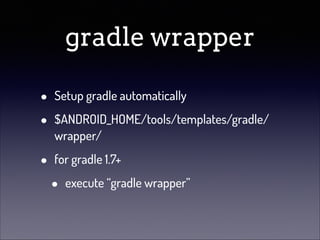 gradle wrapper
•
•

Setup gradle automatically

•

for gradle 1.7+

$ANDROID_HOME/tools/templates/gradle/
wrapper/

•

execute “gradle wrapper”

 