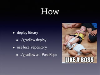 How
•
•

deploy library

•

./gradlew deploy

use local repository

•

./gradlew as -PuseRepo

 
