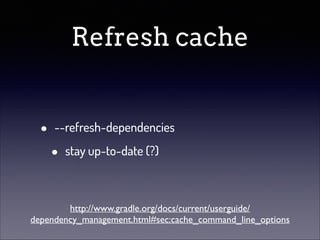 Refresh cache
•

--refresh-dependencies

•

stay up-to-date (?)

http://www.gradle.org/docs/current/userguide/
dependency_management.html#sec:cache_command_line_options

 