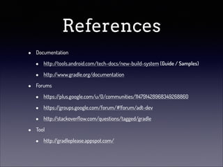 References
•
•

•

Documentation

•
•

http:/
/tools.android.com/tech-docs/new-build-system (Guide / Samples)
http:/
/www.gradle.org/documentation

Forums

•
•
•

https:/
/plus.google.com/u/0/communities/114791428968349268860
https:/
/groups.google.com/forum/#!forum/adt-dev
http:/
/stackoverﬂow.com/questions/tagged/gradle

Tool

•

http:/
/gradleplease.appspot.com/

 