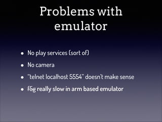 Problems with
emulator
•
•
•
•

No play services (sort of)
No camera
“telnet localhost 5554” doesn’t make sense
f5g really slow in arm based emulator

 