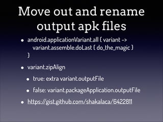 Move out and rename
output apk files
•

android.applicationVariant.all { variant -> 
variant.assemble.doLast { do_the_magic }  
}

•

variant.zipAlign

•

•
•

true: extra variant.outputFile
false: variant.packageApplication.outputFile

https:/
/gist.github.com/shakalaca/6422811

 