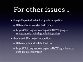 For other issues ..
•

•

Google Maps Android API v2 gradle integration

•
•

Different resources for build types
http:/
/23pin.logdown.com/posts/144771-googlemaps-android-api-v2-gradle-integration

Gradle and GCM project integration

•
•

Difference in AndroidManifest.xml
http:/
/23pin.logdown.com/posts/144770-gradle-andgcm-project-integration

 