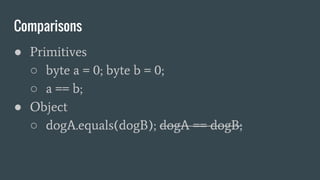 Comparisons
● Primitives
○ byte a = 0; byte b = 0;
○ a == b;
● Object
○ dogA.equals(dogB); dogA == dogB;