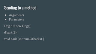 Sending to a method
● Arguments
● Parameters
Dog d = new Dog();
d.bark(3);
void bark (int numOfBarks) {