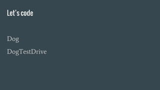 Let’s code
Dog
DogTestDrive
