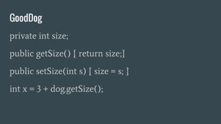 GoodDog
private int size;
public getSize() { return size;}
public setSize(int s) { size = s; }
int x = 3 + dog.getSize();