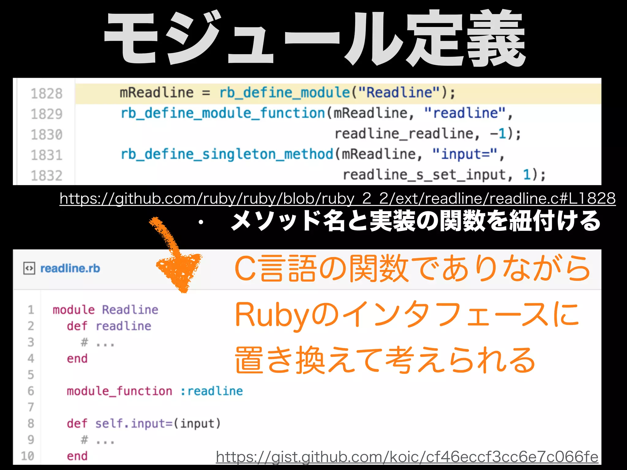 モジュール定義
https://github.com/ruby/ruby/blob/ruby_2_2/ext/readline/readline.c#L1828
https://gist.github.com/koic/cf46eccf3cc6e7c066fe
C言語の関数でありながら
Rubyのインタフェースに
置き換えて考えられる
• メソッド名と実装の関数を紐付ける
 
