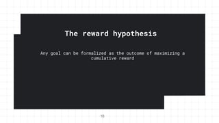 The reward hypothesis
Any goal can be formalized as the outcome of maximizing a
cumulative reward
16
 
