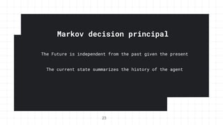 Markov decision principal
The Future is independent from the past given the present
The current state summarizes the history of the agent
23
 