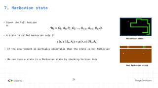 24
- Given the full horizon
Hₜ
7. Markovian state
- A state is called markovian only if
- If the environment is partially observable then the state is not Markovian
- We can turn a state to a Markovian state by stacking horizon data
Markovian state
Non Markovian state
 