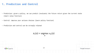 31
3. State-Action Value function
1. Prediction and Control
- Prediction: given a policy, we can predict (evaluate) the future return given the current state
(learn value function)
- Control: improve your actions choices (learn policy function)
- Prediction and control can be strongly related
31
 
