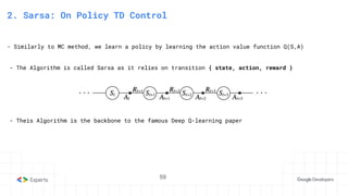 59
3. State-Action Value function
2. Sarsa: On Policy TD Control
- Similarly to MC method, we learn a policy by learning the action value function Q(S,A)
- The Algorithm is called Sarsa as it relies on transition { state, action, reward }
- Theis Algorithm is the backbone to the famous Deep Q-learning paper
59
 