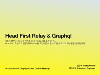 16 Jan 2020 @ Graphql-Korea Online-Meetup
Head First Relay & Graphql
"당근마켓 당근일자리 서비스 Relay 도입기를 소개합니다.
 
GraphQL 초심자의 입장에서 Relay를 도입하면서 만나게 된 여러가지 이슈들을 공유합니다."
김승욱 @beautifulife
당근마켓, Frontend Engineer
 