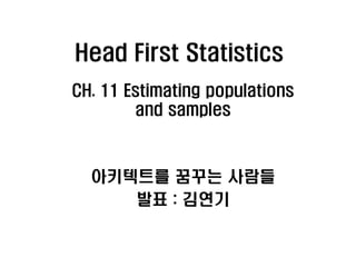 Head First Statistics
CH. 11 Estimating populations
        and samples



  아키텍트를 꿈꾸는 사람들
     발표 : 김연기
 