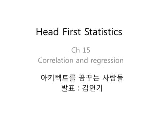 Head First Statistics
          Ch 15
Correlation and regression

 아키텍트를 꿈꾸는 사람들
    발표 : 김연기
 
