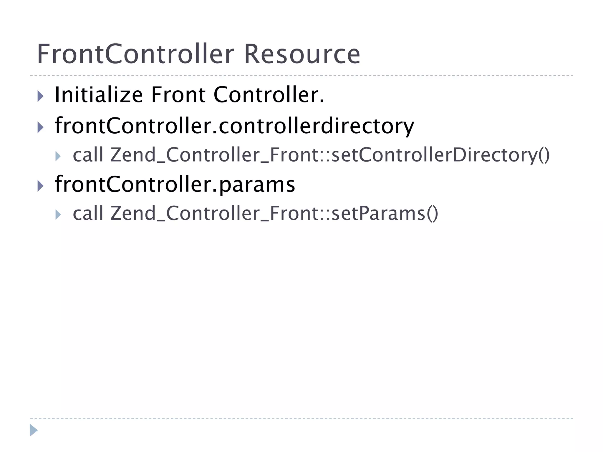 FrontController Resource  Initialize Front Controller.  frontController.controllerdirectory  call Zend_Controller_Front::setControllerDirectory()  frontController.params  call Zend_Controller_Front::setParams() 
