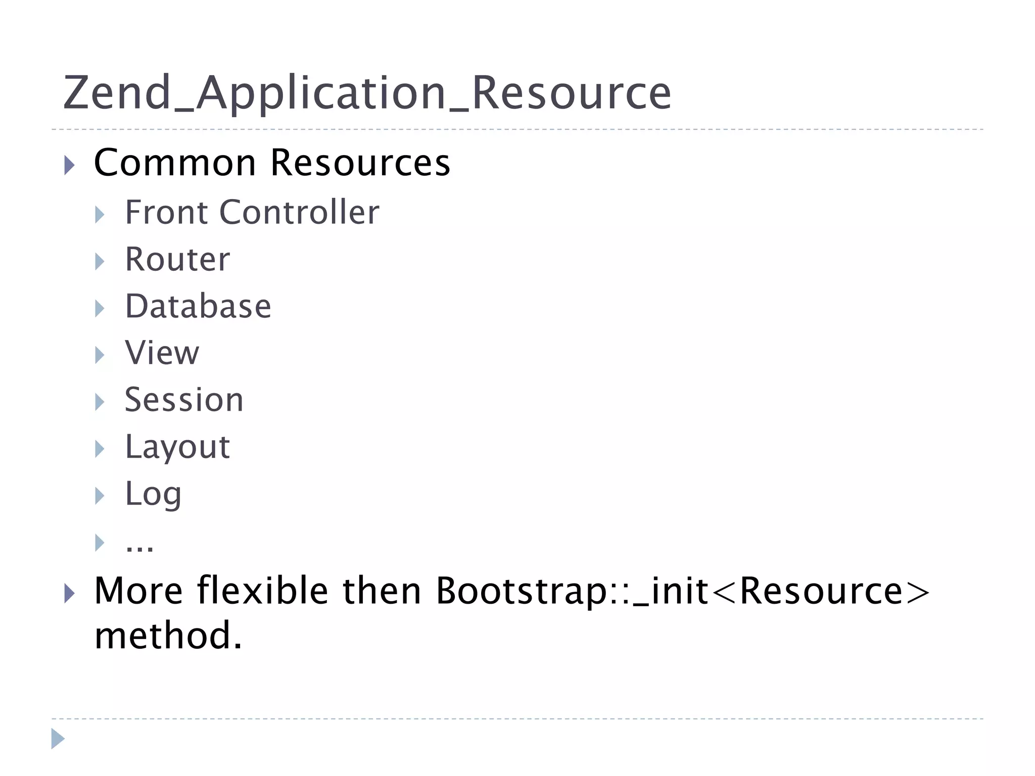 Zend_Application_Resource  Common Resources  Front Controller  Router  Database  View  Session  Layout  Log  ...  More flexible then Bootstrap::_init<Resource> method. 