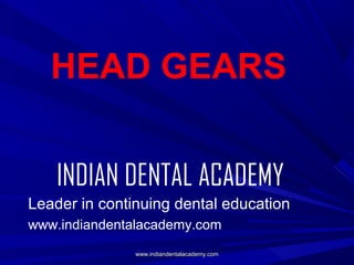 HEAD GEARS
INDIAN DENTAL ACADEMY
Leader in continuing dental education
www.indiandentalacademy.com
www.indiandentalacademy.com

 