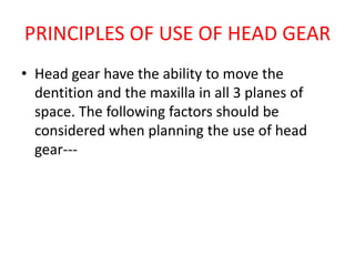 PRINCIPLES OF USE OF HEAD GEAR
• Head gear have the ability to move the
dentition and the maxilla in all 3 planes of
space. The following factors should be
considered when planning the use of head
gear---
 