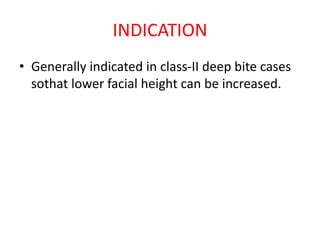 INDICATION
• Generally indicated in class-II deep bite cases
sothat lower facial height can be increased.
 