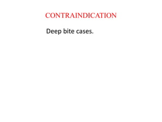 CONTRAINDICATION
Deep bite cases.
 