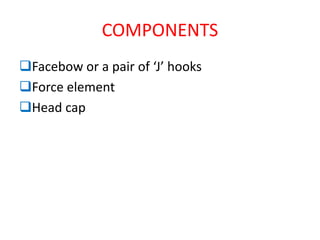 COMPONENTS
Facebow or a pair of ‘J’ hooks
Force element
Head cap
 