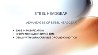 • EASE IN MODIFICATION
• SHOP FABRICATION SAVES TIME
• DEALS WITH UNFAVOURABLE GROUND CONDITION
STEEL HEADGEAR
ADVANTAGES OF STEEL HEADGEAR
 
