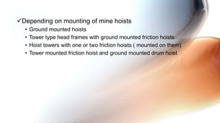 Depending on mounting of mine hoists
• Ground mounted hoists
• Tower type head frames with ground mounted friction hoists
• Hoist towers with one or two friction hoists ( mounted on them)
• Tower mounted friction hoist and ground mounted drum hoist
 
