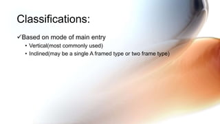 Based on mode of main entry
• Vertical(most commonly used)
• Inclined(may be a single A framed type or two frame type)
Classifications:
 