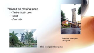 Based on material used
• Timber(not in use)
• Steel
• Concrete
Steal head gear, Narwapahar
Concrete head gear,
Jaduguda
 