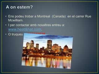 • Ens podeu trobar a Montreal (Canada) en el carrer Rue 
Mcwilliam. 
• I per contactar amb nosaltres entreu a: 
www.heat&hat.com. 
• O truqueu al 983341828 . 
 