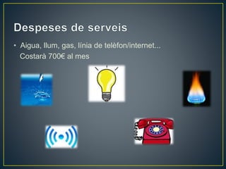 • Aigua, llum, gas, línia de telèfon/internet... 
Costarà 700€ al mes 
 