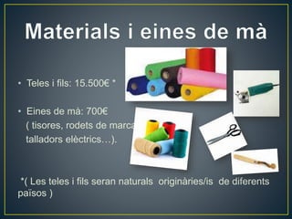 • Teles i fils: 15.500€ * 
• Eines de mà: 700€ 
( tisores, rodets de marcar, 
talladors elèctrics…). 
*( Les teles i fils seran naturals originàries/is de diferents 
països ) 
 