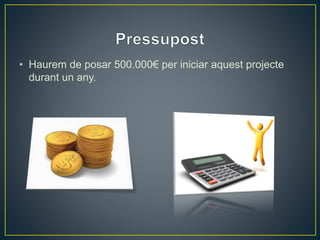 • Haurem de posar 500.000€ per iniciar aquest projecte 
durant un any. 
 