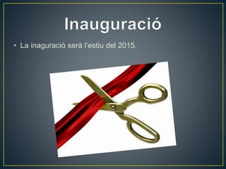 • La inaguració serà l‘estiu del 2015. 
 